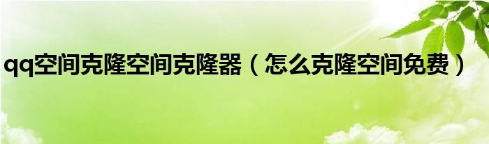 qq空间克隆空间克隆器（怎么克隆空间免费）