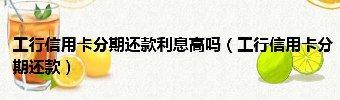 工行信用卡分期还款利息高吗（工行信用卡分期还款）