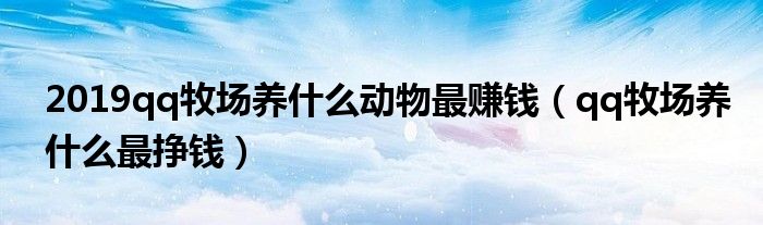  2019qq牧场养什么动物最赚钱（qq牧场养什么最挣钱）