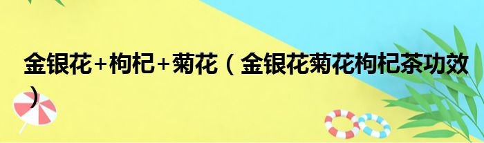 金银花+枸杞+菊花（金银花菊花枸杞茶功效）