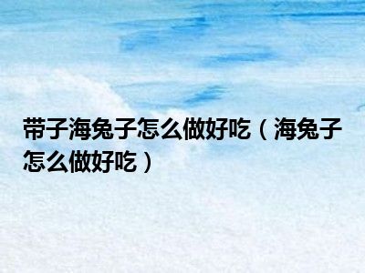 带子海兔子怎么做好吃（海兔子怎么做好吃）