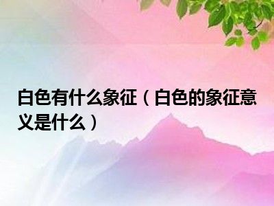 白色有什么象征（白色的象征意义是什么）