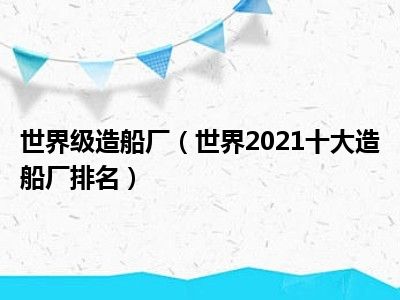 世界级造船厂（世界2021十大造船厂排名）