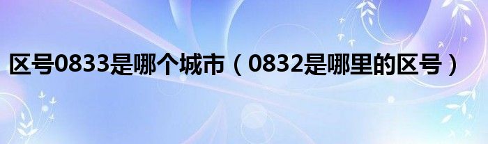  区号0833是哪个城市（0832是哪里的区号）