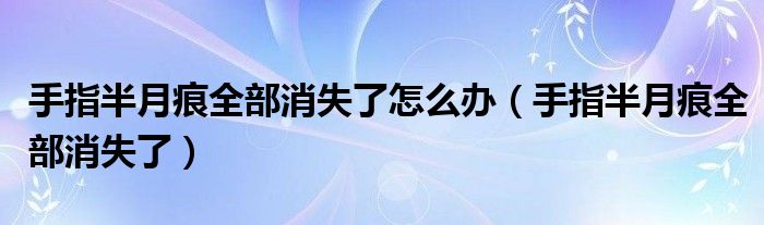  手指半月痕全部消失了怎么办（手指半月痕全部消失了）