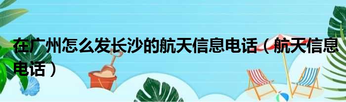 在广州怎么发长沙的航天信息电话（航天信息电话）