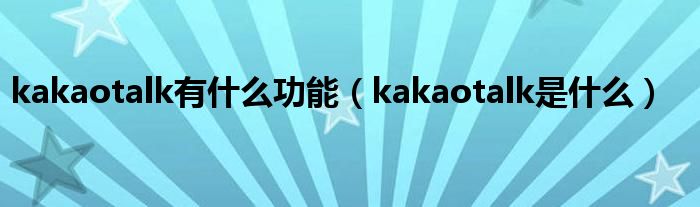  kakaotalk有什么功能（kakaotalk是什么）