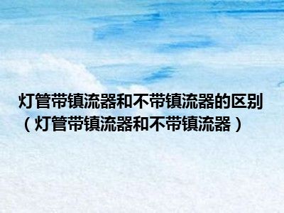 灯管带镇流器和不带镇流器的区别（灯管带镇流器和不带镇流器）