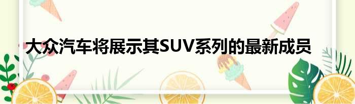 大众汽车将展示其SUV系列的最新成员