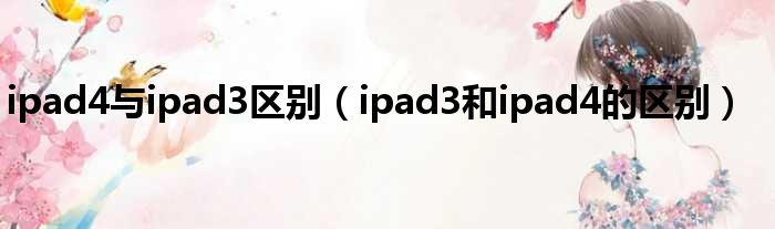 ipad4与ipad3区别（ipad3和ipad4的区别）