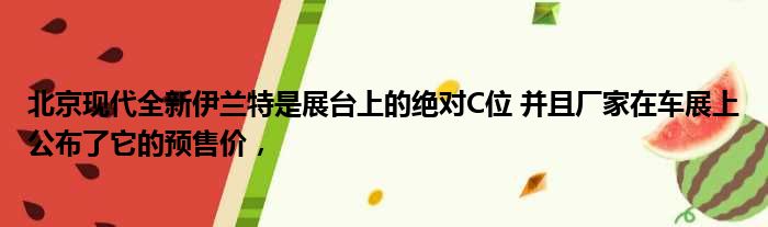 北京现代全新伊兰特是展台上的绝对C位 并且厂家在车展上公布了它的预售价