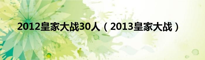  2012皇家大战30人（2013皇家大战）