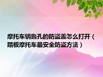 摩托车钥匙孔的防盗盖怎么打开（踏板摩托车最安全防盗方法）