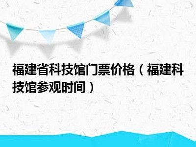 福建省科技馆门票价格（福建科技馆参观时间）