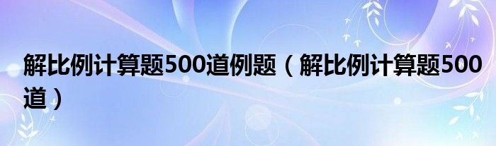  解比例计算题500道例题（解比例计算题500道）