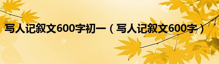  写人记叙文600字初一（写人记叙文600字）