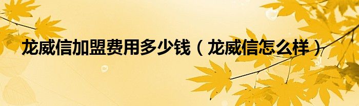  龙威信加盟费用多少钱（龙威信怎么样）