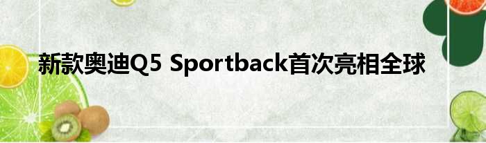 新款奥迪Q5 Sportback首次亮相全球