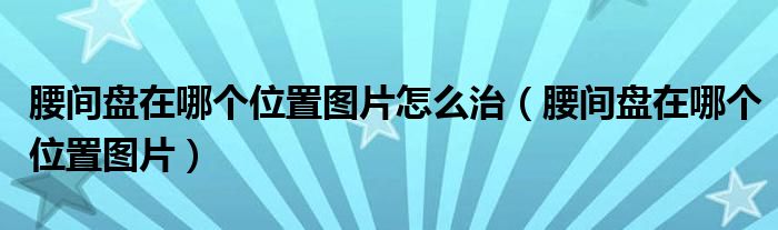  腰间盘在哪个位置图片怎么治（腰间盘在哪个位置图片）