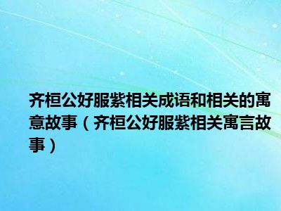 齐桓公好服紫相关成语和相关的寓意故事（齐桓公好服紫相关寓言故事）