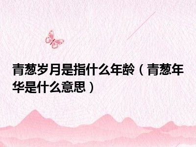 青葱岁月是指什么年龄（青葱年华是什么意思）