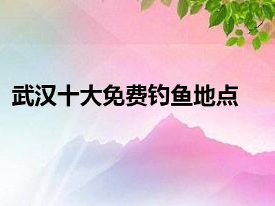 武汉十大免费钓鱼地点