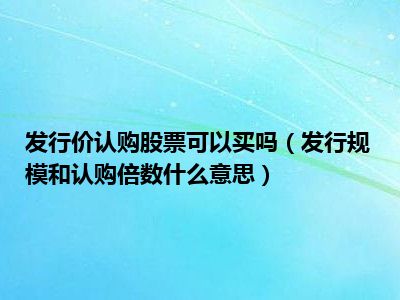 发行价认购股票可以买吗（发行规模和认购倍数什么意思）