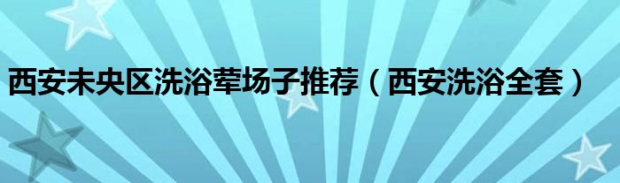  西安未央区洗浴荤场子推荐（西安洗浴全套）