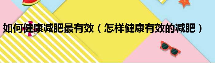 如何健康减肥最有效（怎样健康有效的减肥）