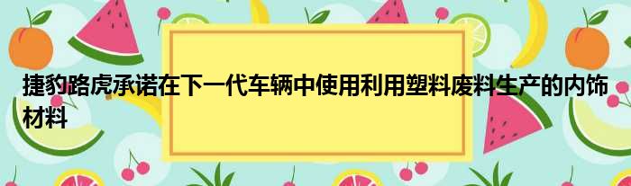 捷豹路虎承诺在下一代车辆中使用利用塑料废料生产的内饰材料