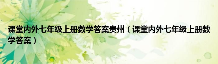  课堂内外七年级上册数学答案贵州（课堂内外七年级上册数学答案）