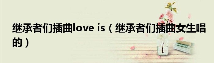  继承者们插曲love is（继承者们插曲女生唱的）