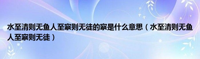  水至清则无鱼人至察则无徒的察是什么意思（水至清则无鱼人至察则无徒）