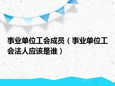 事业单位工会成员（事业单位工会法人应该是谁）