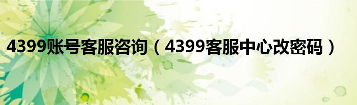  4399账号客服咨询（4399客服中心改密码）