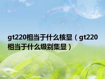 gt220相当于什么核显（gt220相当于什么级别集显）