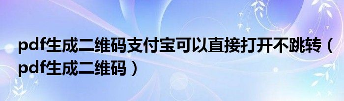  pdf生成二维码支付宝可以直接打开不跳转（pdf生成二维码）