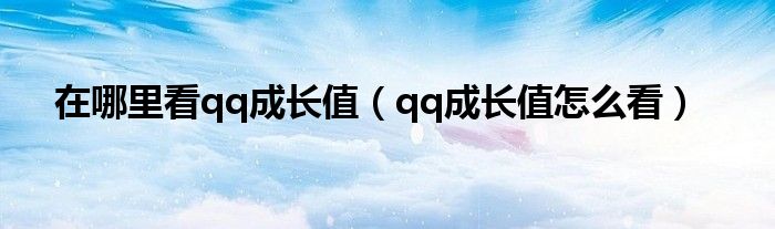  在哪里看qq成长值（qq成长值怎么看）