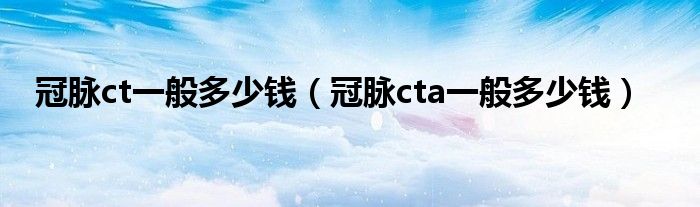  冠脉ct一般多少钱（冠脉cta一般多少钱）