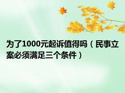 为了1000元起诉值得吗（民事立案必须满足三个条件）