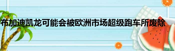 布加迪凯龙可能会被欧洲市场超级跑车所废除