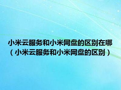 小米云服务和小米网盘的区别在哪（小米云服务和小米网盘的区别）