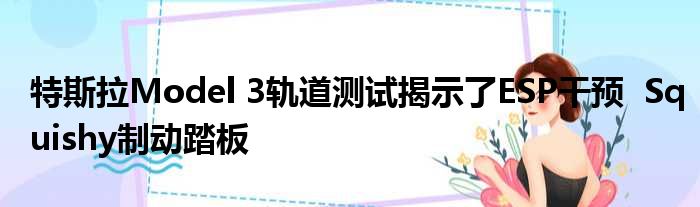 特斯拉Model 3轨道测试揭示了ESP干预  Squishy制动踏板