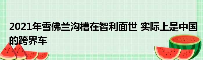 2021年雪佛兰沟槽在智利面世 实际上是中国的跨界车