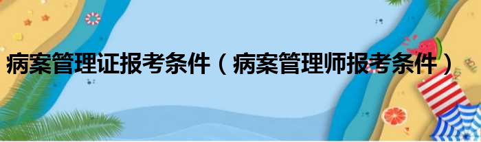 病案管理证报考条件（病案管理师报考条件）