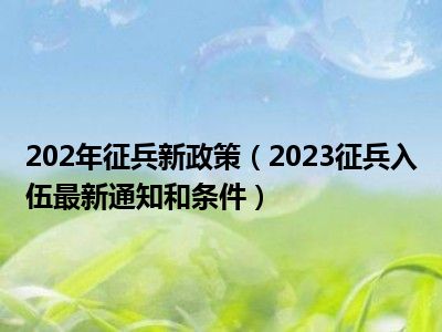 202年征兵新政策（2023征兵入伍最新通知和条件）