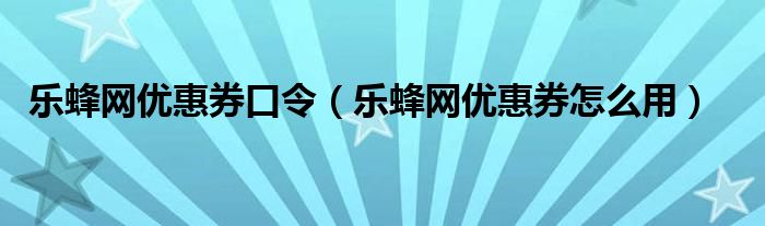 乐蜂网优惠券口令（乐蜂网优惠券怎么用）