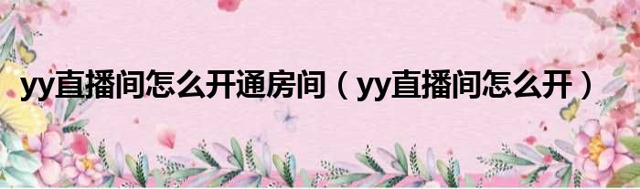 yy直播间怎么开通房间（yy直播间怎么开）