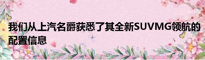 我们从上汽名爵获悉了其全新SUVMG领航的配置信息