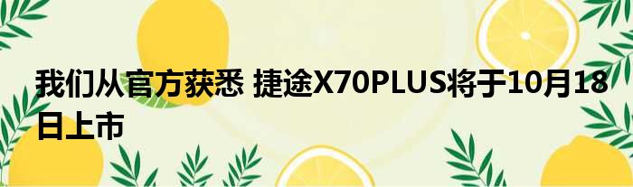 我们从官方获悉 捷途X70PLUS将于10月18日上市